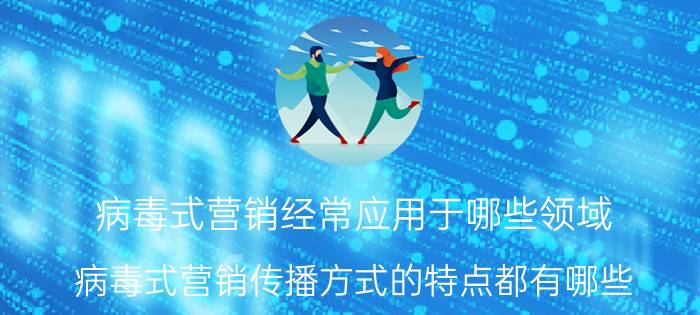 病毒式营销经常应用于哪些领域 病毒式营销传播方式的特点都有哪些？